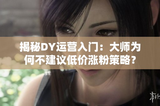 揭秘DY运营入门：大师为何不建议低价涨粉策略？