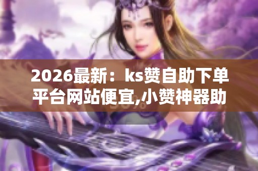 2026最新:ks赞自助下单平台网站便宜,小赞神器助力自媒体轻松提升 2026最新:ks赞自助下单平台网站便宜,小赞神器助力自媒体轻松提升