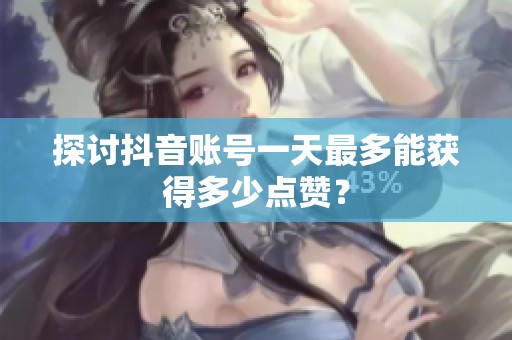 探讨抖音账号一天最多能获得多少点赞? 探讨抖音账号一天最多能获得多少点赞?