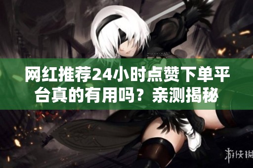 网红推荐24小时点赞下单平台真的有用吗？亲测揭秘