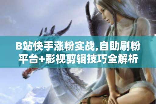 B站快手涨粉实战,自助刷粉平台+影视剪辑技巧全解析 B站快手涨粉实战,自助刷粉平台+影视剪辑技巧全解析