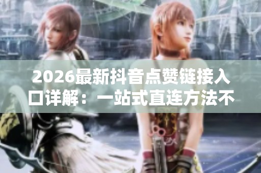 2026最新抖音点赞链接入口详解:一站式直连方法不再跳转 2026最新抖音点赞链接入口详解:一站式直连方法不再跳转