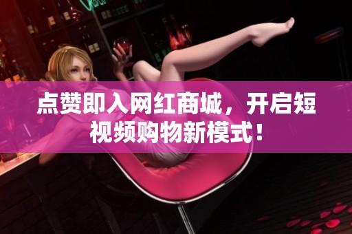 点赞即入网红商城,开启短视频购物新模式! 点赞即入网红商城,开启短视频购物新模式!