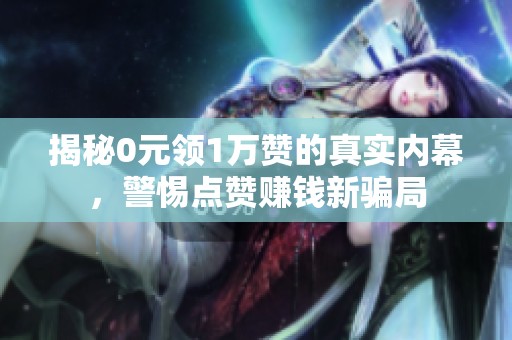 揭秘0元领1万赞的真实内幕,警惕点赞赚钱新骗局 揭秘0元领1万赞的真实内幕,警惕点赞赚钱新骗局