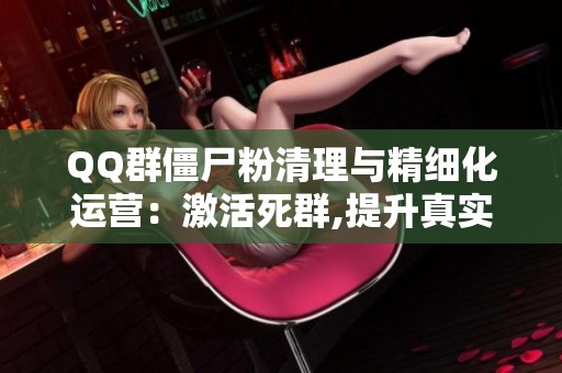 QQ群僵尸粉清理与精细化运营：激活死群,提升真实活跃度