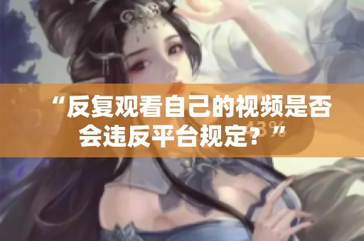 “反复观看自己的视频是否会违反平台规定?” “反复观看自己的视频是否会违反平台规定?”