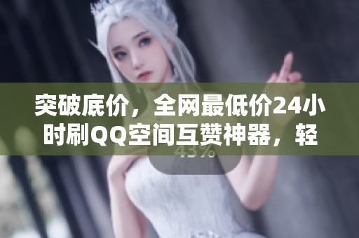 突破底价,全网最低价24小时刷QQ空间互赞神器,轻松提升人气! 突破底价,全网最低价24小时刷QQ空间互赞神器,轻松提升人气!