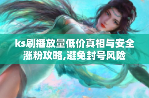 ks刷播放量低价真相与安全涨粉攻略,避免封号风险 ks刷播放量低价真相与安全涨粉攻略,避免封号风险