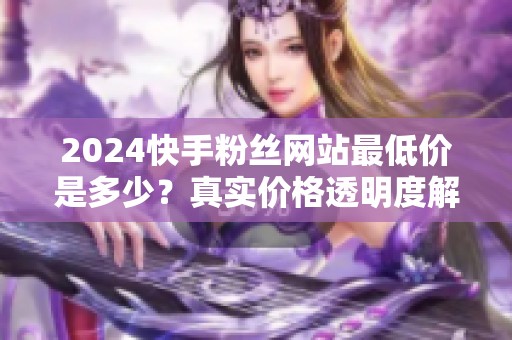 2024快手粉丝网站最低价是多少?真实价格透明度解析 2024快手粉丝网站最低价是多少?真实价格透明度解析