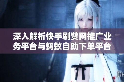 深入解析快手刷赞网推广业务平台与蚂蚁自助下单平台的全方位优势 深入解析快手刷赞网推广业务平台与蚂蚁自助下单平台的全方位优势