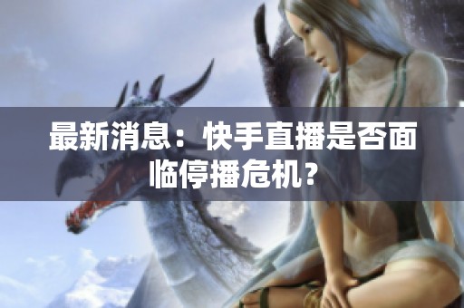 最新消息:快手直播是否面临停播危机? 最新消息:快手直播是否面临停播危机?