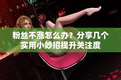 粉丝不涨怎么办?分享几个实用小妙招提升关注度 粉丝不涨怎么办?分享几个实用小妙招提升关注度