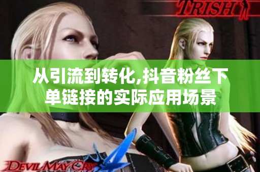 从引流到转化,抖音粉丝下单链接的实际应用场景 从引流到转化,抖音粉丝下单链接的实际应用场景