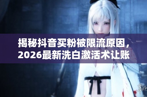 揭秘抖音买粉被限流原因，2026最新洗白激活术让账号轻松突破500播放！