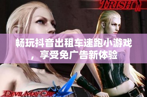 畅玩抖音出租车速跑小游戏,享受免广告新体验 畅玩抖音出租车速跑小游戏,享受免广告新体验