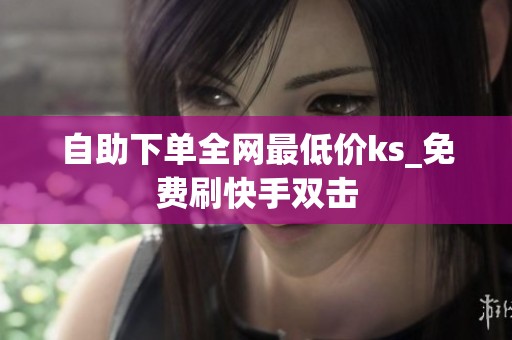 自助下单全网最低价ks_免费刷快手双击