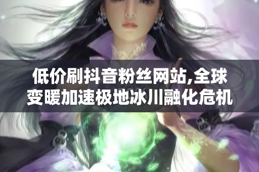 低价刷抖音粉丝网站,全球变暖加速极地冰川融化危机