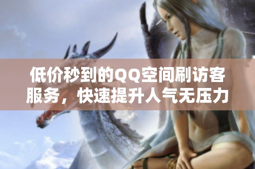 低价秒到的QQ空间刷访客服务,快速提升人气无压力 低价秒到的QQ空间刷访客服务,快速提升人气无压力