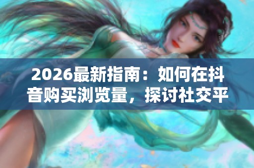 2026最新指南:如何在抖音购买浏览量,探讨社交平台互动数据的真实性 2026最新指南:如何在抖音购买浏览量,探讨社交平台互动数据的真实性