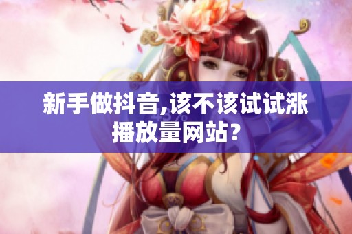 新手做抖音,该不该试试涨播放量网站? 新手做抖音,该不该试试涨播放量网站?