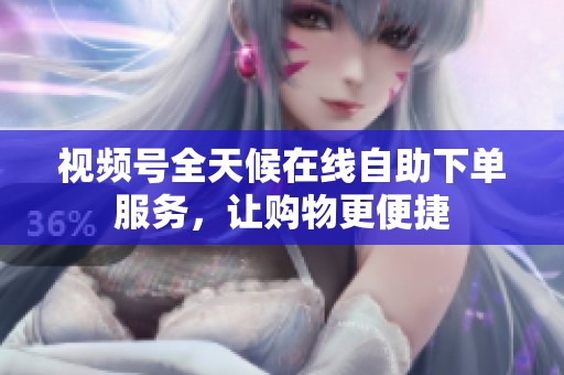 视频号全天候在线自助下单服务,让购物更便捷 视频号全天候在线自助下单服务,让购物更便捷