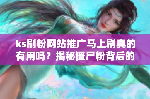 ks刷粉网站推广马上刷真的有用吗?揭秘僵尸粉背后的坑 ks刷粉网站推广马上刷真的有用吗?揭秘僵尸粉背后的坑