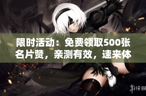 限时活动：免费领取500张名片赞，亲测有效，速来体验分享！