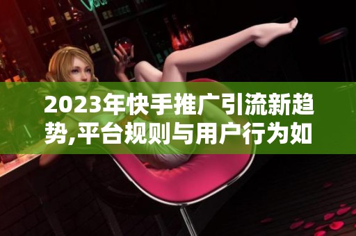 2023年快手推广引流新趋势,平台规则与用户行为如何重塑策略? 2023年快手推广引流新趋势,平台规则与用户行为如何重塑策略?