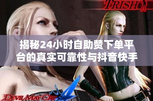 揭秘24小时自助赞下单平台的真实可靠性与抖音快手刷量内幕 揭秘24小时自助赞下单平台的真实可靠性与抖音快手刷量内幕