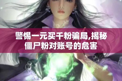 警惕一元买千粉骗局,揭秘僵尸粉对账号的危害 警惕一元买千粉骗局,揭秘僵尸粉对账号的危害