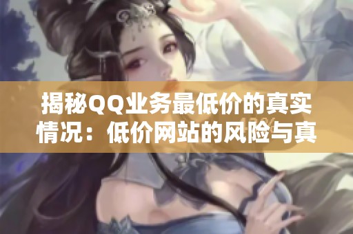 揭秘QQ业务最低价的真实情况:低价网站的风险与真相分析 揭秘QQ业务最低价的真实情况:低价网站的风险与真相分析