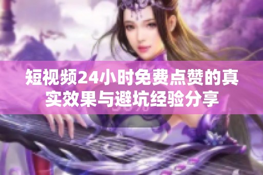 短视频24小时免费点赞的真实效果与避坑经验分享 短视频24小时免费点赞的真实效果与避坑经验分享