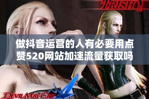 做抖音运营的人有必要用点赞520网站加速流量获取吗? 做抖音运营的人有必要用点赞520网站加速流量获取吗?