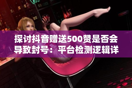 探讨抖音赠送500赞是否会导致封号:平台检测逻辑详解 探讨抖音赠送500赞是否会导致封号:平台检测逻辑详解
