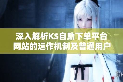 深入解析KS自助下单平台网站的运作机制及普通用户的使用指南 深入解析KS自助下单平台网站的运作机制及普通用户的使用指南