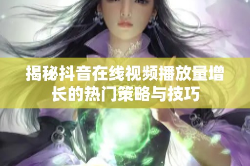 揭秘抖音在线视频播放量增长的热门策略与技巧