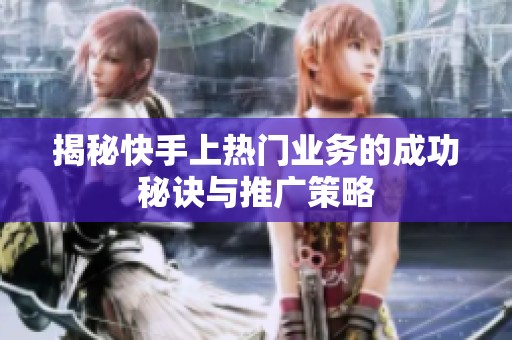 揭秘快手上热门业务的成功秘诀与推广策略 揭秘快手上热门业务的成功秘诀与推广策略