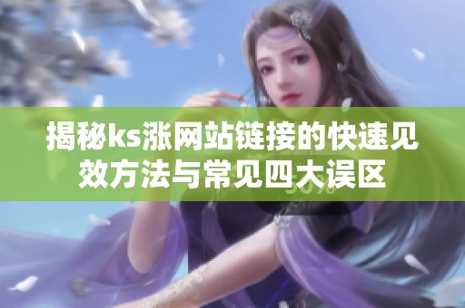 揭秘ks涨网站链接的快速见效方法与常见四大误区 揭秘ks涨网站链接的快速见效方法与常见四大误区