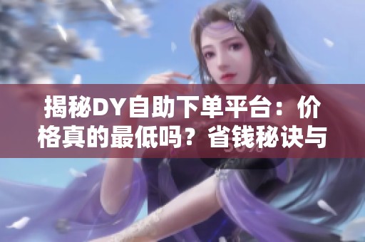 揭秘DY自助下单平台:价格真的最低吗?省钱秘诀与背后真相 揭秘DY自助下单平台:价格真的最低吗?省钱秘诀与背后真相