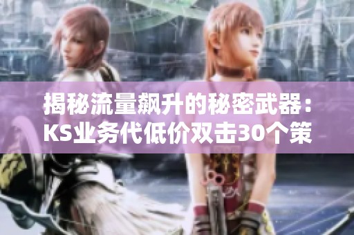 揭秘流量飙升的秘密武器:KS业务代低价双击30个策略 揭秘流量飙升的秘密武器:KS业务代低价双击30个策略