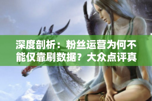 深度剖析:粉丝运营为何不能仅靠刷数据?大众点评真实互动的关键意义 深度剖析:粉丝运营为何不能仅靠刷数据?大众点评真实互动的关键意义