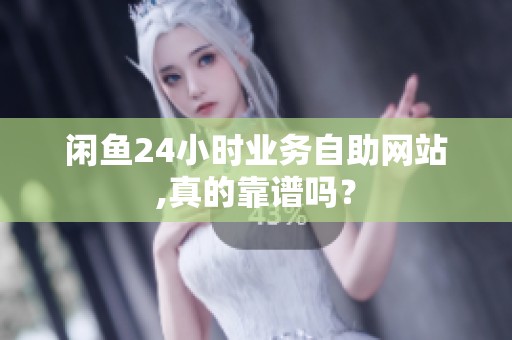 闲鱼24小时业务自助网站,真的靠谱吗? 闲鱼24小时业务自助网站,真的靠谱吗?