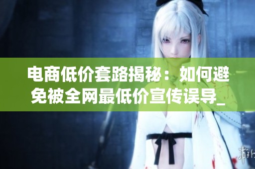 电商低价套路揭秘:如何避免被全网最低价宣传误导_资讯 电商低价套路揭秘:如何避免被全网最低价宣传误导_资讯