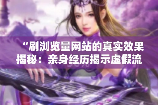 “刷浏览量网站的真实效果揭秘：亲身经历揭示虚假流量的危害与影响”