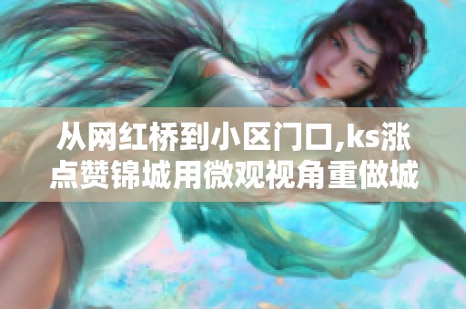 从网红桥到小区门口,ks涨点赞锦城用微观视角重做城市名片