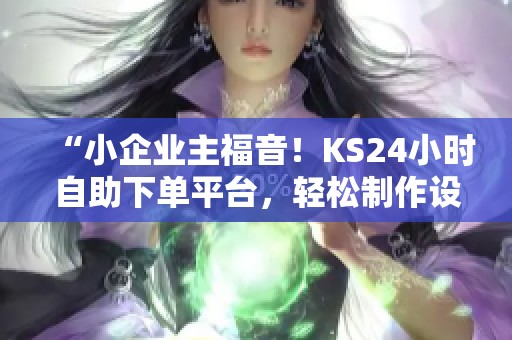 “小企业主福音！KS24小时自助下单平台，轻松制作设计文案视频！”