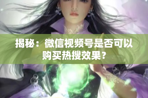 揭秘：微信视频号是否可以购买热搜效果？