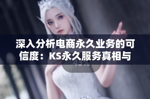 深入分析电商永久业务的可信度:KS永久服务真相与避坑指南 深入分析电商永久业务的可信度:KS永久服务真相与避坑指南