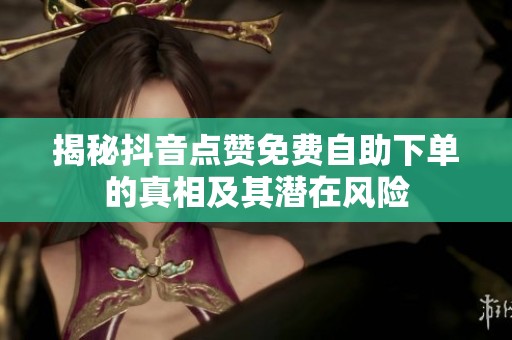揭秘抖音点赞免费自助下单的真相及其潜在风险 揭秘抖音点赞免费自助下单的真相及其潜在风险