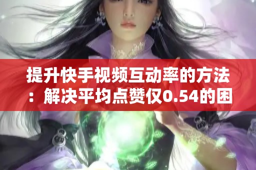 提升快手视频互动率的方法:解决平均点赞仅0.54的困扰 提升快手视频互动率的方法:解决平均点赞仅0.54的困扰